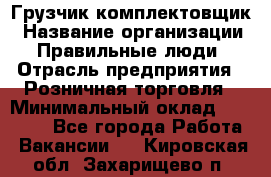 Грузчик-комплектовщик › Название организации ­ Правильные люди › Отрасль предприятия ­ Розничная торговля › Минимальный оклад ­ 30 000 - Все города Работа » Вакансии   . Кировская обл.,Захарищево п.